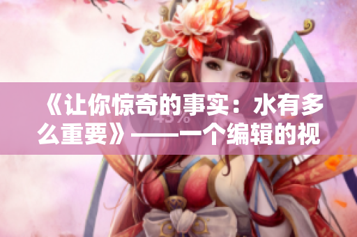 《让你惊奇的事实：水有多么重要》——一个编辑的视角