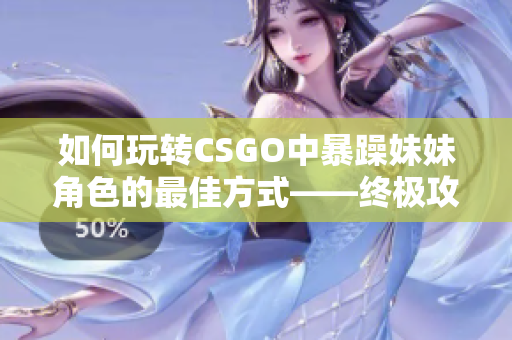 如何玩转CSGO中暴躁妹妹角色的最佳方式——终极攻略揭秘！