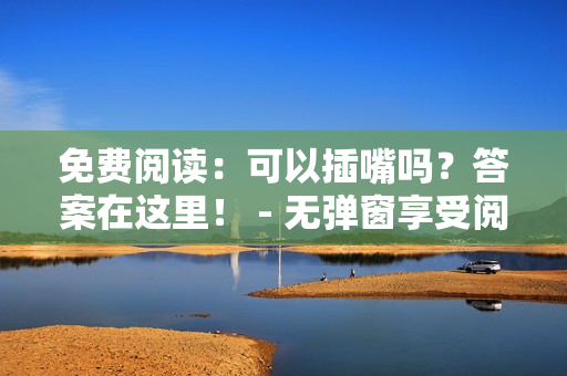 免费阅读：可以插嘴吗？答案在这里！ - 无弹窗享受阅读之旅