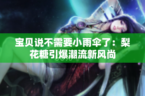 宝贝说不需要小雨伞了：梨花糖引爆潮流新风尚