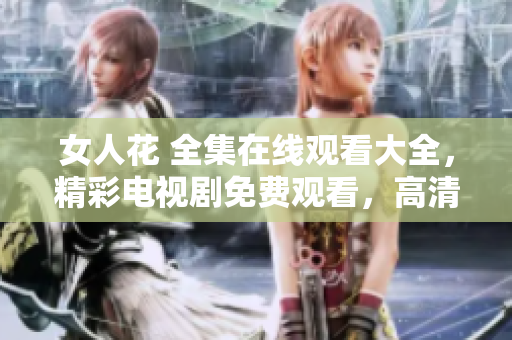 女人花 全集在线观看大全，精彩电视剧免费观看，高清无广告播放