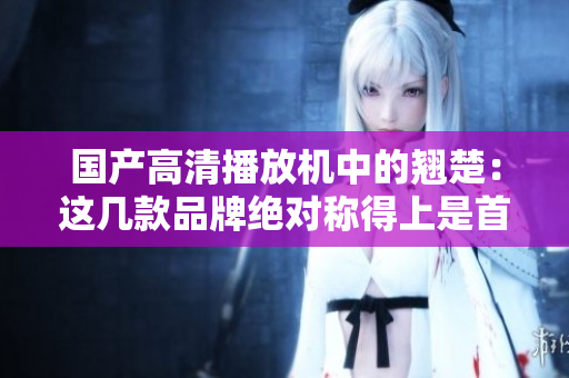 国产高清播放机中的翘楚：这几款品牌绝对称得上是首选