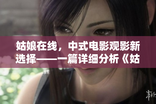 姑娘在线，中式电影观影新选择——一篇详细分析《姑娘》电影的影评