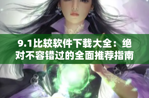 9.1比较软件下载大全：绝对不容错过的全面推荐指南！