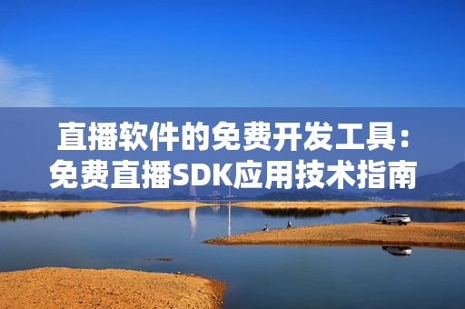 直播软件的免费开发工具：免费直播SDK应用技术指南
