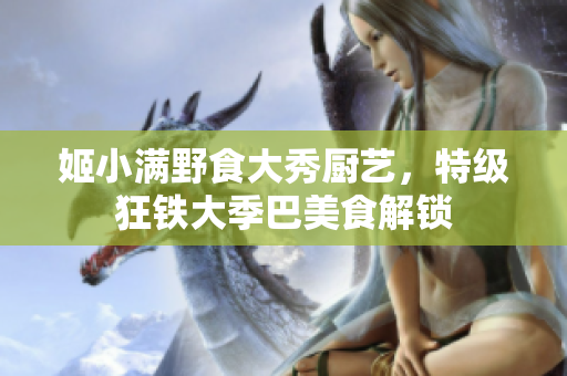 姬小满野食大秀厨艺，特级狂铁大季巴美食解锁