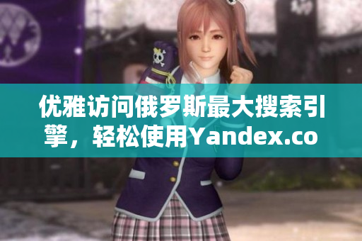 优雅访问俄罗斯最大搜索引擎，轻松使用Yandex.com入口