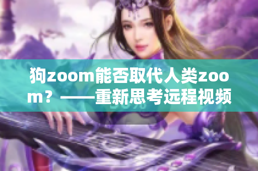 狗zoom能否取代人类zoom？——重新思考远程视频会议的普适性