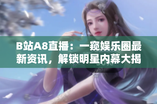 B站A8直播：一窥娱乐圈最新资讯，解锁明星内幕大揭秘！