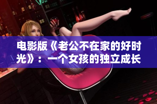 电影版《老公不在家的好时光》：一个女孩的独立成长之路