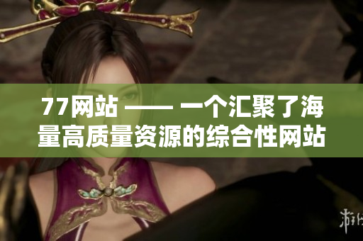 77网站 —— 一个汇聚了海量高质量资源的综合性网站