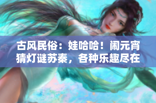 古风民俗：娃哈哈！闹元宵猜灯谜苏秦，各种乐趣尽在其中