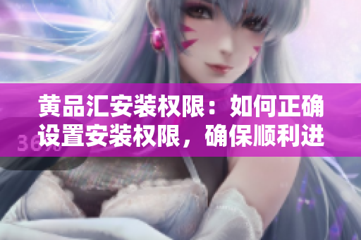 黄品汇安装权限：如何正确设置安装权限，确保顺利进行？