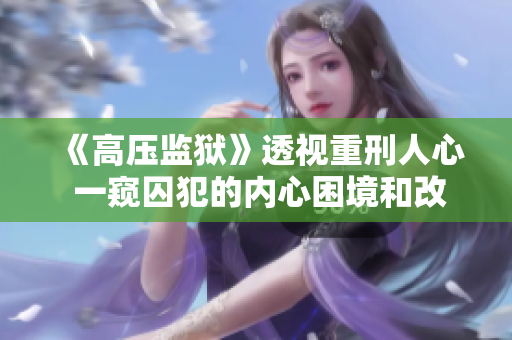 《高压监狱》透视重刑人心 一窥囚犯的内心困境和改变机遇