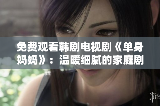 免费观看韩剧电视剧《单身妈妈》：温暖细腻的家庭剧情，引人深思的母子关系，值得一看！