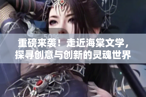 重磅来袭！走近海棠文学，探寻创意与创新的灵魂世界！
