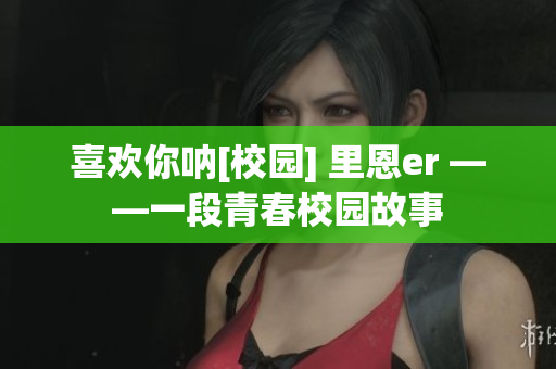喜欢你呐[校园] 里恩er ——一段青春校园故事