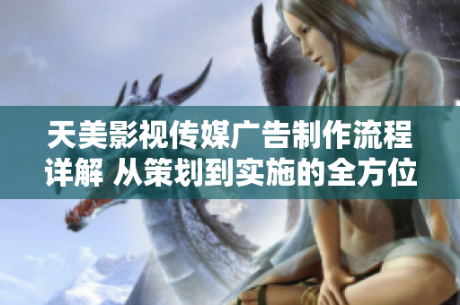 天美影视传媒广告制作流程详解 从策划到实施的全方位指南