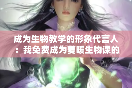 成为生物教学的形象代言人：我免费成为夏暖生物课的教学素材