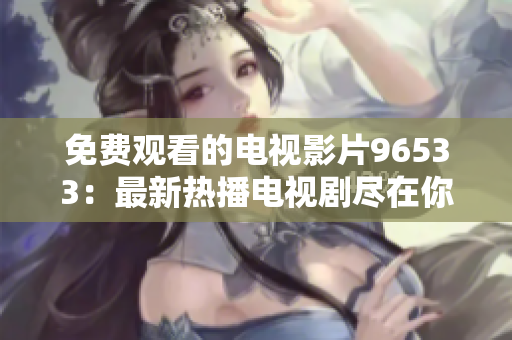 免费观看的电视影片96533：最新热播电视剧尽在你指尖，尽情享受精彩内容！