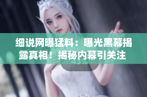 细说网曝猛料：曝光黑幕揭露真相！揭秘内幕引关注 欢迎吃瓜！(1)