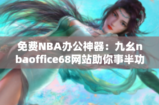 免费NBA办公神器：九幺nbaoffice68网站助你事半功倍