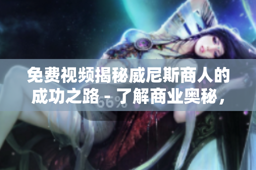 免费视频揭秘威尼斯商人的成功之路 - 了解商业奥秘，成就自我价值
