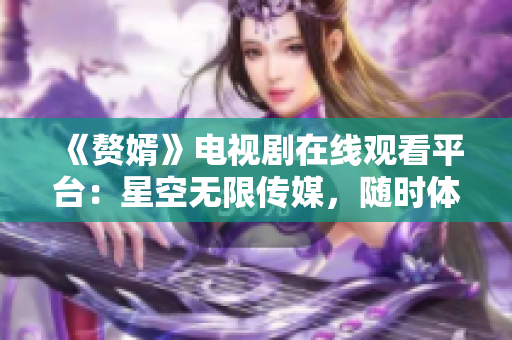 《赘婿》电视剧在线观看平台：星空无限传媒，随时体验史上最虐心情节