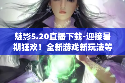 魅影5.20直播下载-迎接暑期狂欢！全新游戏新玩法等你体验！(1)