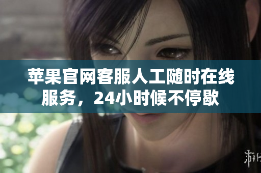 苹果官网客服人工随时在线服务，24小时候不停歇