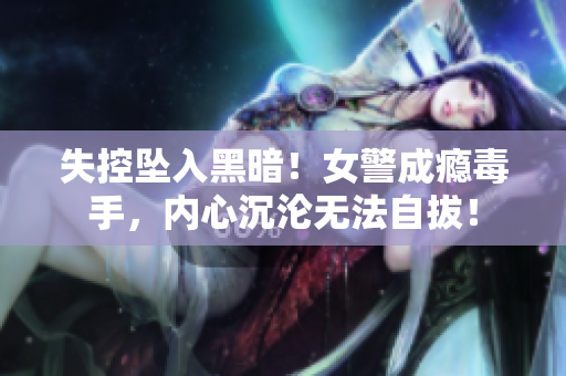 失控坠入黑暗！女警成瘾毒手，内心沉沦无法自拔！
