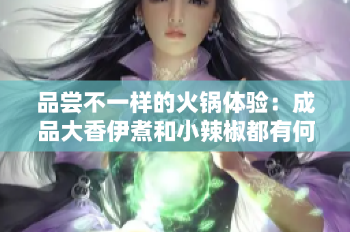 品尝不一样的火锅体验：成品大香伊煮和小辣椒都有何特点？