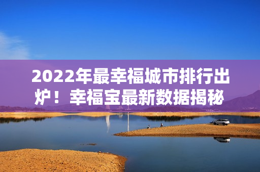 2022年最幸福城市排行出炉！幸福宝最新数据揭秘
