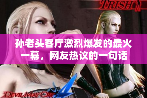 孙老头客厅激烈爆发的最火一幕，网友热议的一句话