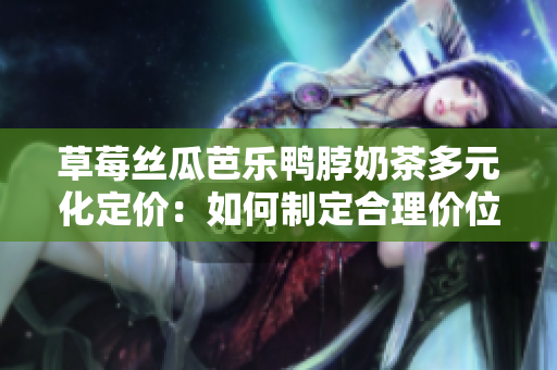 草莓丝瓜芭乐鸭脖奶茶多元化定价：如何制定合理价位？