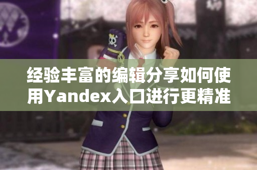 经验丰富的编辑分享如何使用Yandex入口进行更精准的网络搜索