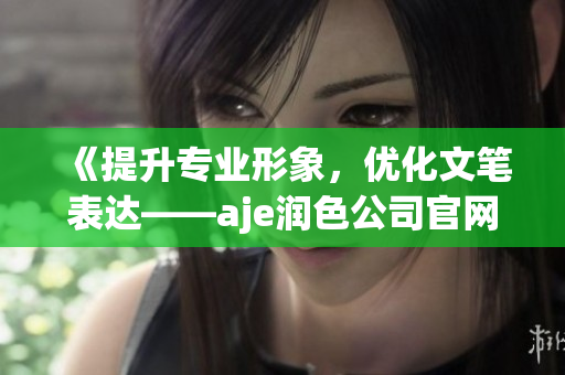 《提升专业形象，优化文笔表达——aje润色公司官网全新问世》(1)