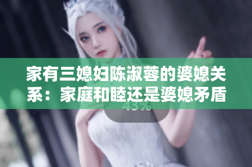 家有三媳妇陈淑蓉的婆媳关系：家庭和睦还是婆媳矛盾？
