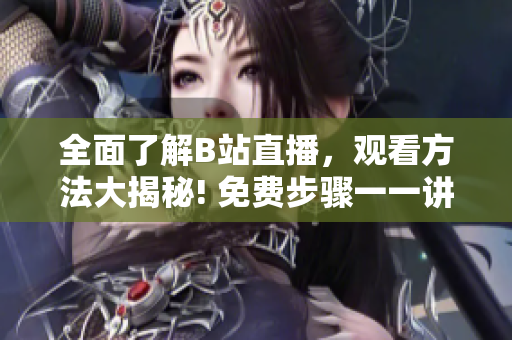 全面了解B站直播，观看方法大揭秘! 免费步骤一一讲解