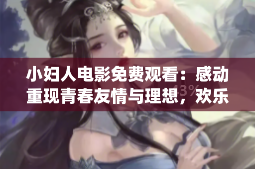小妇人电影免费观看：感动重现青春友情与理想，欢乐与挑战并存(1)