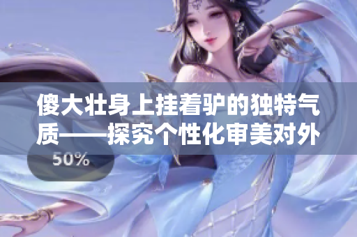 傻大壮身上挂着驴的独特气质——探究个性化审美对外貌看法的影响