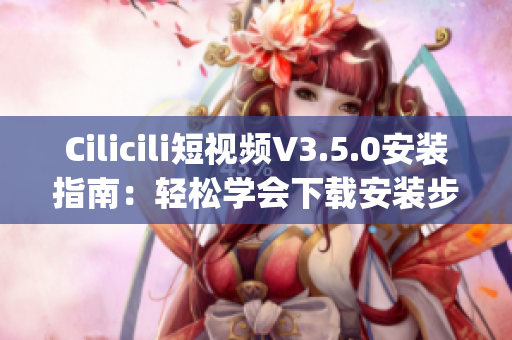 Cilicili短视频V3.5.0安装指南：轻松学会下载安装步骤(1)
