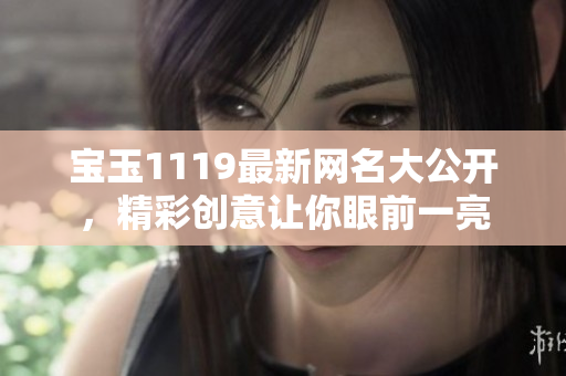 宝玉1119最新网名大公开，精彩创意让你眼前一亮