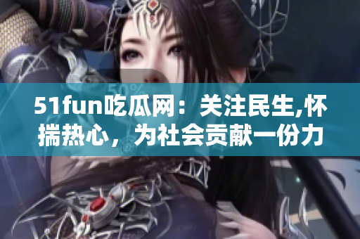 51fun吃瓜网：关注民生,怀揣热心，为社会贡献一份力