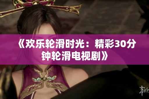 《欢乐轮滑时光：精彩30分钟轮滑电视剧》