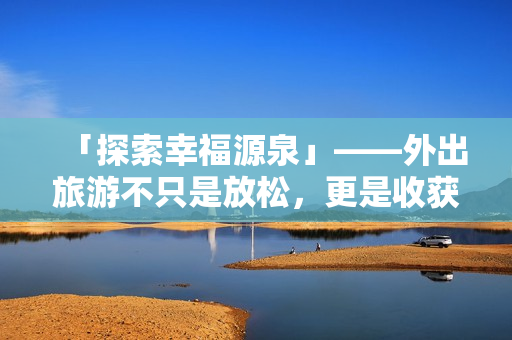 「探索幸福源泉」——外出旅游不只是放松，更是收获快乐的机会！