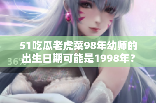 51吃瓜老虎菜98年幼师的出生日期可能是1998年？