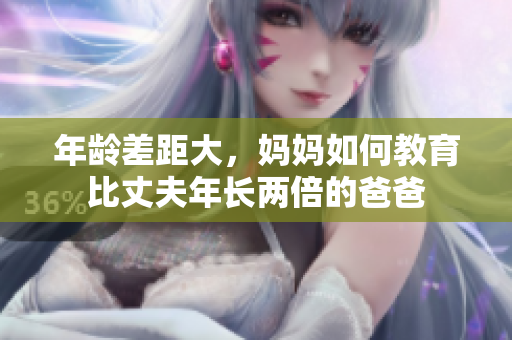 年龄差距大，妈妈如何教育比丈夫年长两倍的爸爸