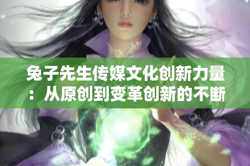 兔子先生传媒文化创新力量：从原创到变革创新的不断探索