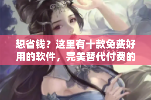 想省钱？这里有十款免费好用的软件，完美替代付费的选项！